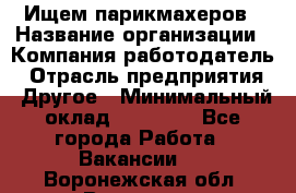 Ищем парикмахеров › Название организации ­ Компания-работодатель › Отрасль предприятия ­ Другое › Минимальный оклад ­ 20 000 - Все города Работа » Вакансии   . Воронежская обл.,Воронеж г.